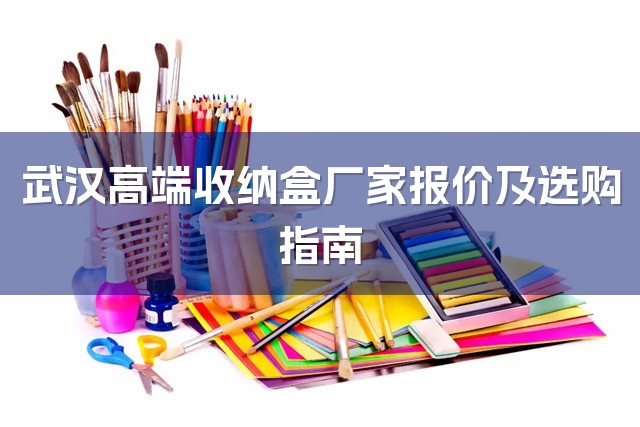 武汉高端收纳盒厂家报价及选购指南