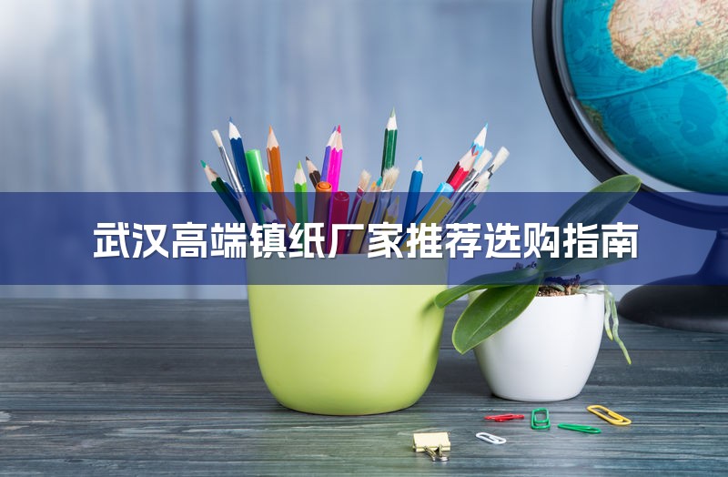 武汉高端镇纸厂家推荐选购指南