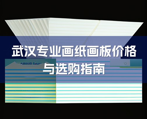 武汉专业画纸画板价格与选购指南-1