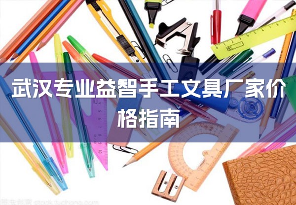 武汉专业益智手工文具厂家价格指南