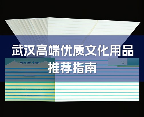 武汉高端优质文化用品推荐指南