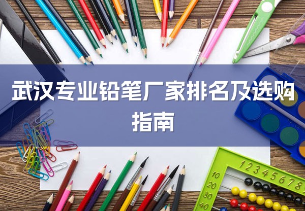 武汉专业铅笔厂家排名及选购指南-1