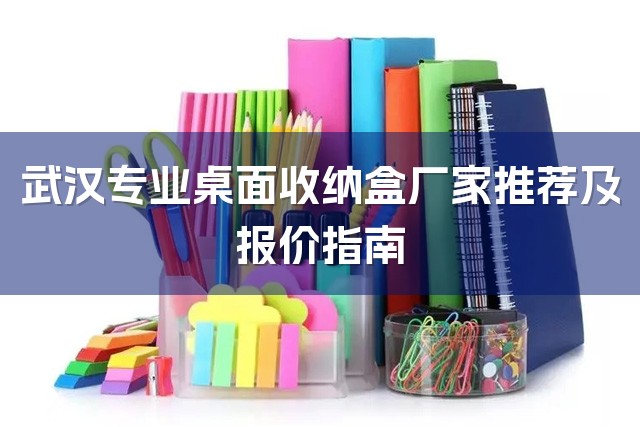 武汉专业桌面收纳盒厂家推荐及报价指南-1