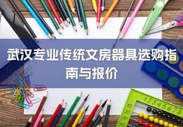 武汉专业传统文房器具选购指南与报价