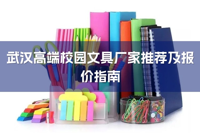 武汉高端校园文具厂家推荐及报价指南