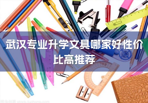 武汉专业升学文具哪家好性价比高推荐